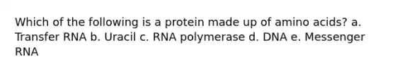 Which of the following is a protein made up of <a href='https://www.questionai.com/knowledge/k9gb720LCl-amino-acids' class='anchor-knowledge'>amino acids</a>? a. <a href='https://www.questionai.com/knowledge/kYREgpZMtc-transfer-rna' class='anchor-knowledge'>transfer rna</a> b. Uracil c. RNA polymerase d. DNA e. <a href='https://www.questionai.com/knowledge/kDttgcz0ig-messenger-rna' class='anchor-knowledge'>messenger rna</a>