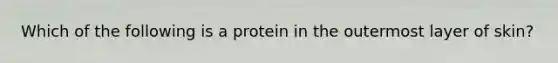 Which of the following is a protein in the outermost layer of skin?