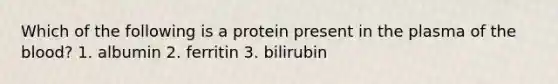 Which of the following is a protein present in the plasma of the blood? 1. albumin 2. ferritin 3. bilirubin