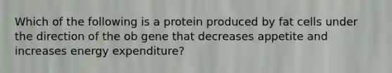 Which of the following is a protein produced by fat cells under the direction of the ob gene that decreases appetite and increases energy expenditure?