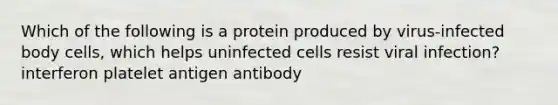 Which of the following is a protein produced by virus-infected body cells, which helps uninfected cells resist viral infection? interferon platelet antigen antibody