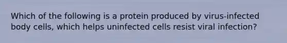 Which of the following is a protein produced by virus-infected body cells, which helps uninfected cells resist viral infection?