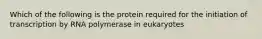 Which of the following is the protein required for the initiation of transcription by RNA polymerase in eukaryotes