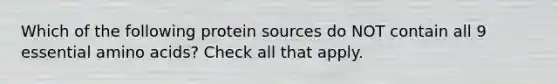 Which of the following protein sources do NOT contain all 9 essential amino acids? Check all that apply.