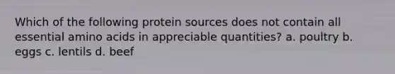 Which of the following protein sources does not contain all essential amino acids in appreciable quantities? a. poultry b. eggs c. lentils d. beef