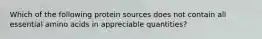 Which of the following protein sources does not contain all essential amino acids in appreciable quantities?