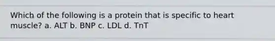 Which of the following is a protein that is specific to heart muscle? a. ALT b. BNP c. LDL d. TnT