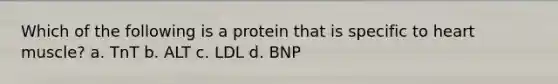 Which of the following is a protein that is specific to heart muscle? a. TnT b. ALT c. LDL d. BNP