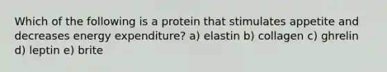 Which of the following is a protein that stimulates appetite and decreases energy expenditure? a) elastin b) collagen c) ghrelin d) leptin e) brite