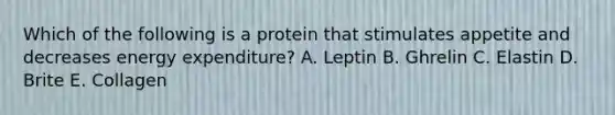 Which of the following is a protein that stimulates appetite and decreases energy expenditure? A. Leptin B. Ghrelin C. Elastin D. Brite E. Collagen