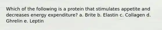 Which of the following is a protein that stimulates appetite and decreases energy expenditure? a. Brite b. Elastin c. Collagen d. Ghrelin e. Leptin