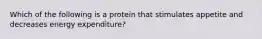 Which of the following is a protein that stimulates appetite and decreases energy expenditure?