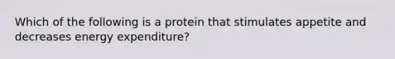 Which of the following is a protein that stimulates appetite and decreases energy expenditure?