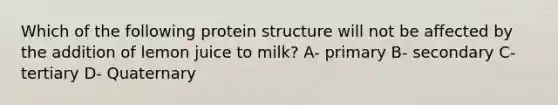 Which of the following protein structure will not be affected by the addition of lemon juice to milk? A- primary B- secondary C- tertiary D- Quaternary