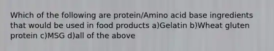 Which of the following are protein/Amino acid base ingredients that would be used in food products a)Gelatin b)Wheat gluten protein c)MSG d)all of the above