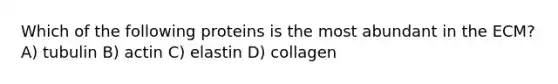 Which of the following proteins is the most abundant in the ECM? A) tubulin B) actin C) elastin D) collagen