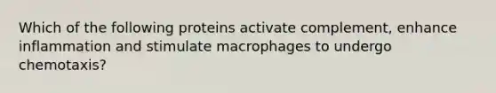 Which of the following proteins activate complement, enhance inflammation and stimulate macrophages to undergo chemotaxis?