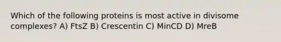 Which of the following proteins is most active in divisome complexes? A) FtsZ B) Crescentin C) MinCD D) MreB