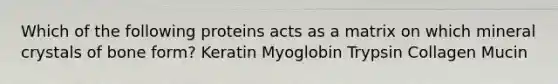 Which of the following proteins acts as a matrix on which mineral crystals of bone form? Keratin Myoglobin Trypsin Collagen Mucin