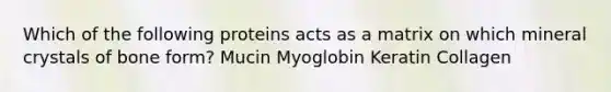 Which of the following proteins acts as a matrix on which mineral crystals of bone form? Mucin Myoglobin Keratin Collagen