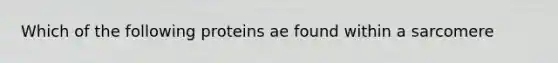 Which of the following proteins ae found within a sarcomere