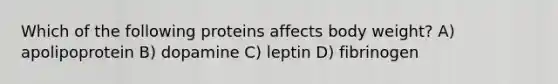 Which of the following proteins affects body weight? A) apolipoprotein B) dopamine C) leptin D) fibrinogen