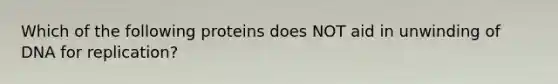 Which of the following proteins does NOT aid in unwinding of DNA for replication?