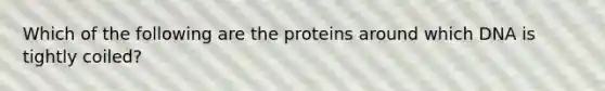 Which of the following are the proteins around which DNA is tightly coiled?