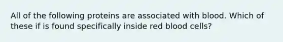 All of the following proteins are associated with blood. Which of these if is found specifically inside red blood cells?