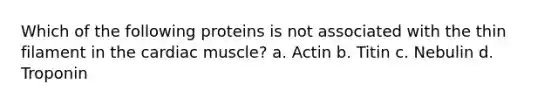 Which of the following proteins is not associated with the thin filament in the cardiac muscle? a. Actin b. Titin c. Nebulin d. Troponin