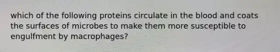 which of the following proteins circulate in <a href='https://www.questionai.com/knowledge/k7oXMfj7lk-the-blood' class='anchor-knowledge'>the blood</a> and coats the surfaces of microbes to make them more susceptible to engulfment by macrophages?