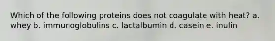 Which of the following proteins does not coagulate with heat? a. whey b. immunoglobulins c. lactalbumin d. casein e. inulin