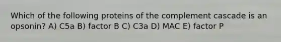 Which of the following proteins of the complement cascade is an opsonin? A) C5a B) factor B C) C3a D) MAC E) factor P