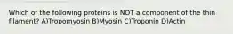 Which of the following proteins is NOT a component of the thin filament? A)Tropomyosin B)Myosin C)Troponin D)Actin