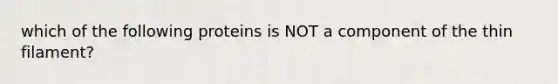 which of the following proteins is NOT a component of the thin filament?