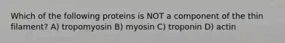 Which of the following proteins is NOT a component of the thin filament? A) tropomyosin B) myosin C) troponin D) actin