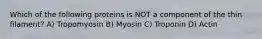 Which of the following proteins is NOT a component of the thin filament? A) Tropomyosin B) Myosin C) Troponin D) Actin