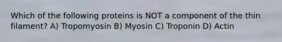 Which of the following proteins is NOT a component of the thin filament? A) Tropomyosin B) Myosin C) Troponin D) Actin