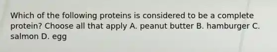 Which of the following proteins is considered to be a complete protein? Choose all that apply A. peanut butter B. hamburger C. salmon D. egg