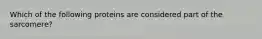 Which of the following proteins are considered part of the sarcomere?