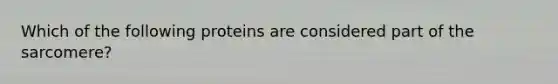 Which of the following proteins are considered part of the sarcomere?