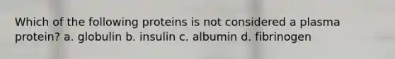 Which of the following proteins is not considered a plasma protein? a. globulin b. insulin c. albumin d. fibrinogen