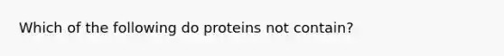 Which of the following do proteins not contain?