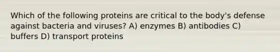 Which of the following proteins are critical to the body's defense against bacteria and viruses? A) enzymes B) antibodies C) buffers D) transport proteins