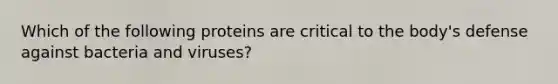Which of the following proteins are critical to the body's defense against bacteria and viruses?