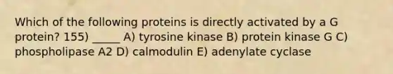 Which of the following proteins is directly activated by a G protein? 155) _____ A) tyrosine kinase B) protein kinase G C) phospholipase A2 D) calmodulin E) adenylate cyclase