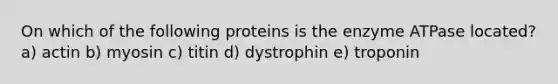 On which of the following proteins is the enzyme ATPase located? a) actin b) myosin c) titin d) dystrophin e) troponin