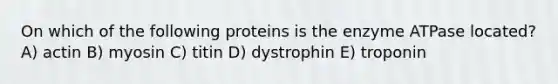 On which of the following proteins is the enzyme ATPase located? A) actin B) myosin C) titin D) dystrophin E) troponin