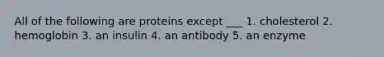 All of the following are proteins except ___ 1. cholesterol 2. hemoglobin 3. an insulin 4. an antibody 5. an enzyme