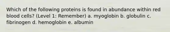 Which of the following proteins is found in abundance within red blood cells? (Level 1: Remember) a. myoglobin b. globulin c. fibrinogen d. hemoglobin e. albumin